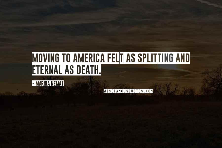 Marina Nemat Quotes: Moving to America felt as splitting and eternal as death.