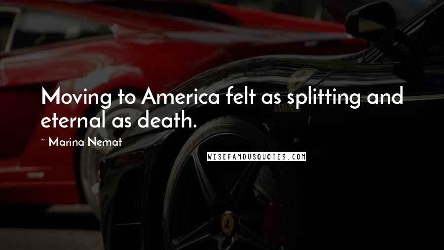 Marina Nemat Quotes: Moving to America felt as splitting and eternal as death.