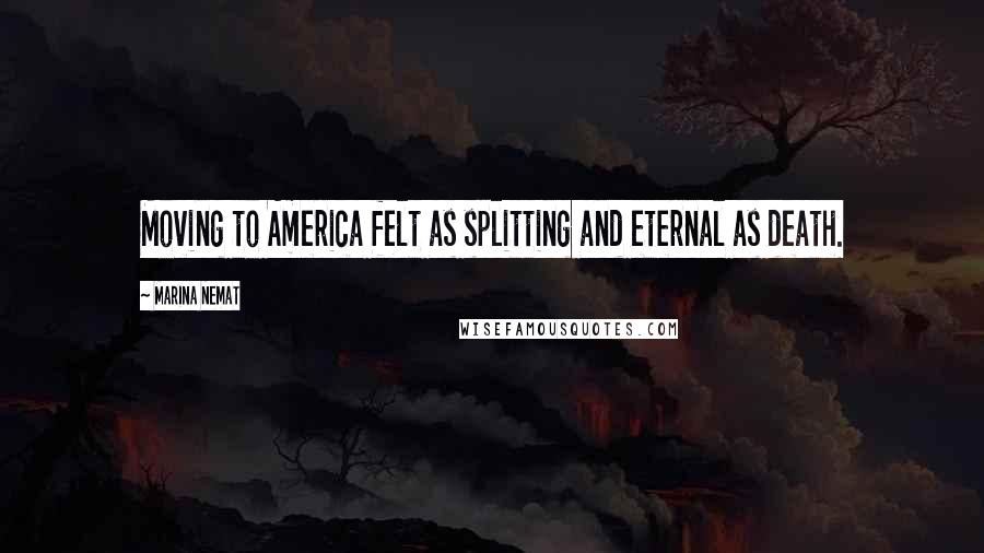 Marina Nemat Quotes: Moving to America felt as splitting and eternal as death.