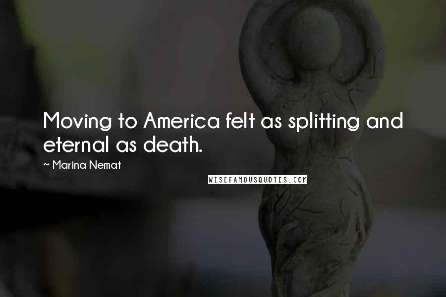 Marina Nemat Quotes: Moving to America felt as splitting and eternal as death.