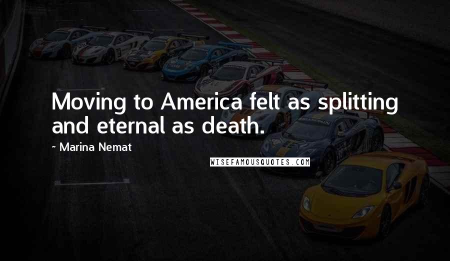 Marina Nemat Quotes: Moving to America felt as splitting and eternal as death.