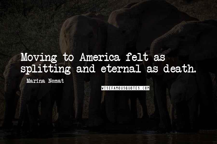 Marina Nemat Quotes: Moving to America felt as splitting and eternal as death.