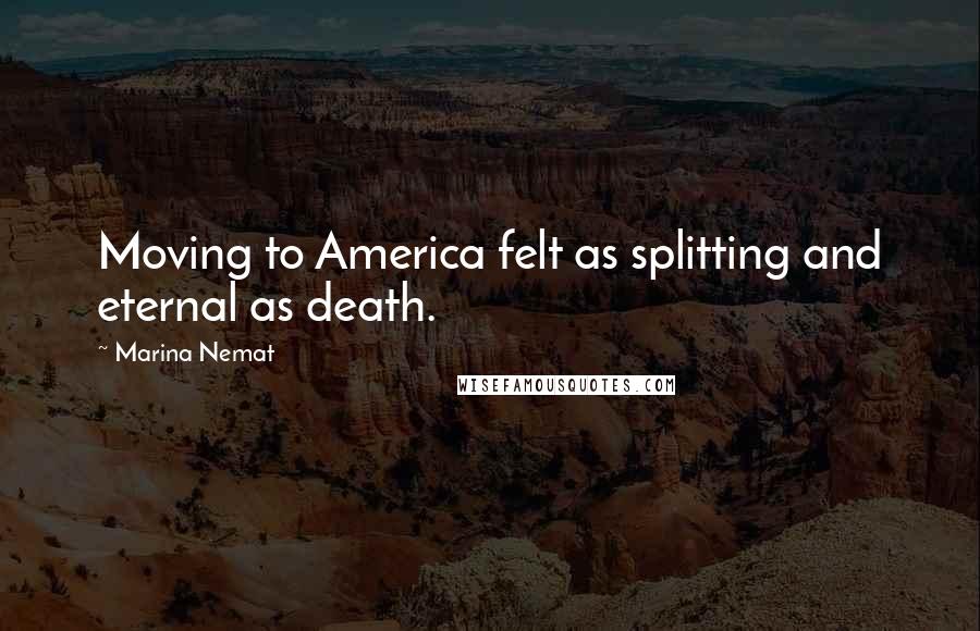 Marina Nemat Quotes: Moving to America felt as splitting and eternal as death.