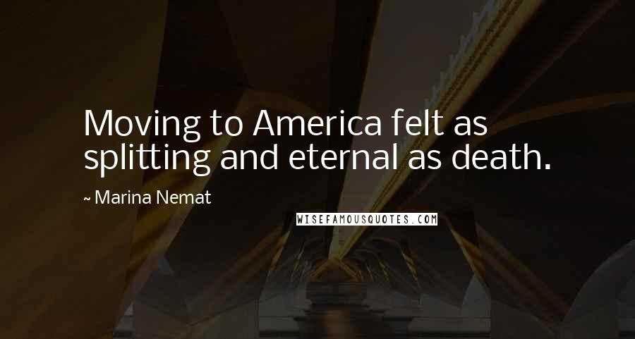 Marina Nemat Quotes: Moving to America felt as splitting and eternal as death.