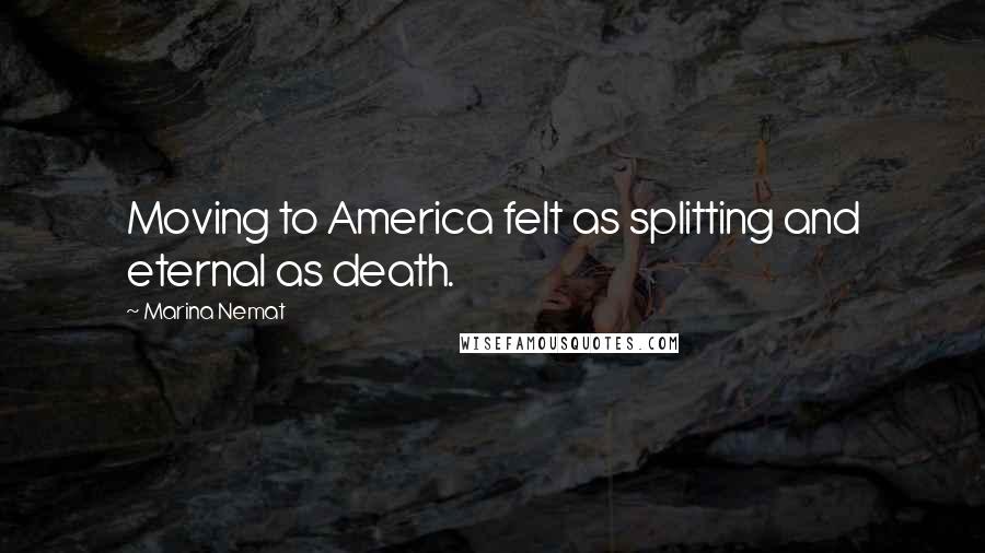 Marina Nemat Quotes: Moving to America felt as splitting and eternal as death.