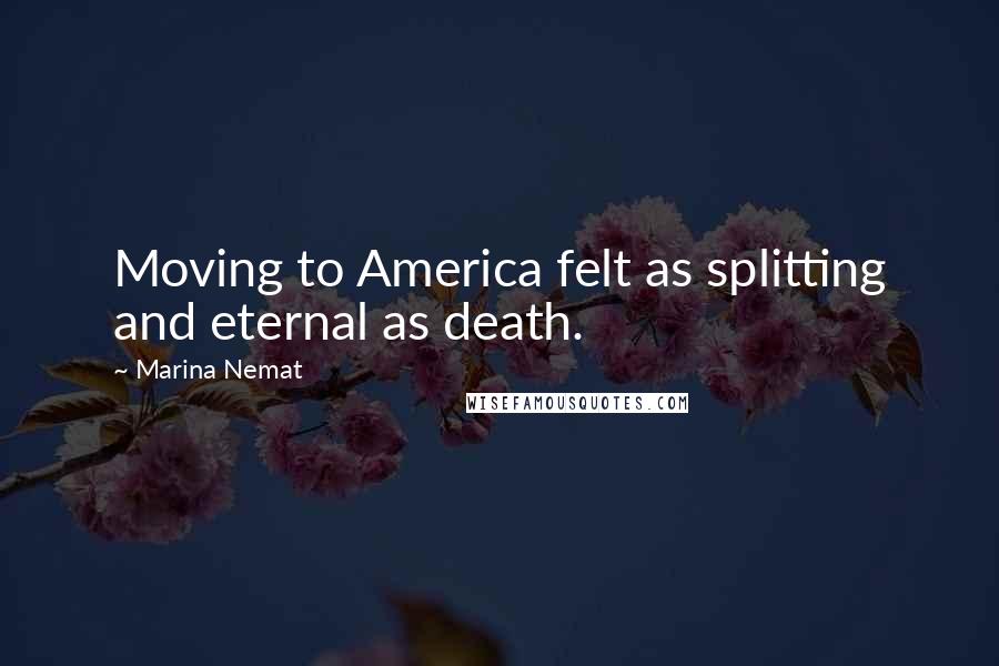 Marina Nemat Quotes: Moving to America felt as splitting and eternal as death.