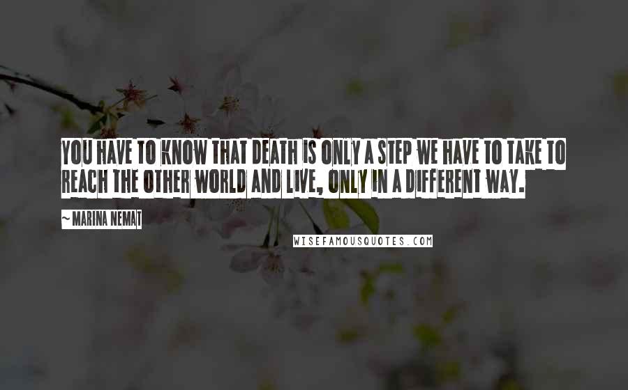 Marina Nemat Quotes: You have to know that death is only a step we have to take to reach the other world and live, only in a different way.