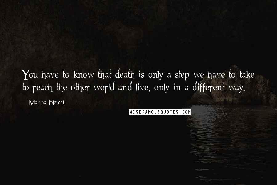 Marina Nemat Quotes: You have to know that death is only a step we have to take to reach the other world and live, only in a different way.