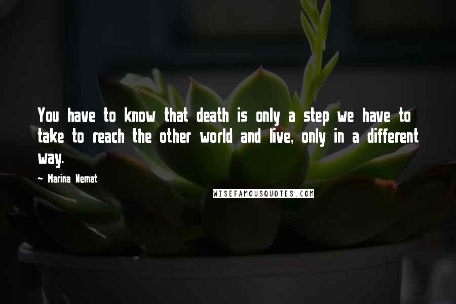 Marina Nemat Quotes: You have to know that death is only a step we have to take to reach the other world and live, only in a different way.