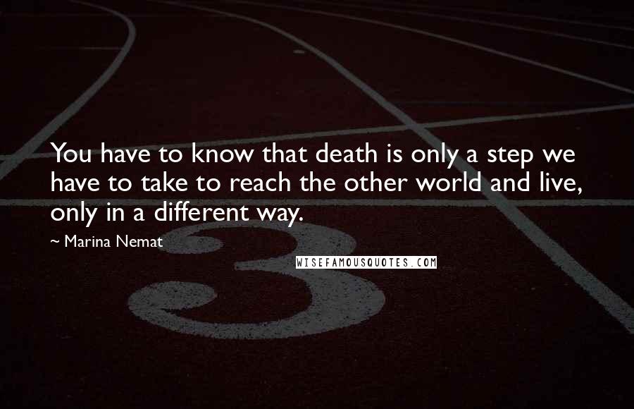 Marina Nemat Quotes: You have to know that death is only a step we have to take to reach the other world and live, only in a different way.