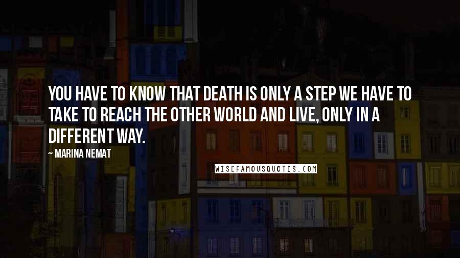 Marina Nemat Quotes: You have to know that death is only a step we have to take to reach the other world and live, only in a different way.