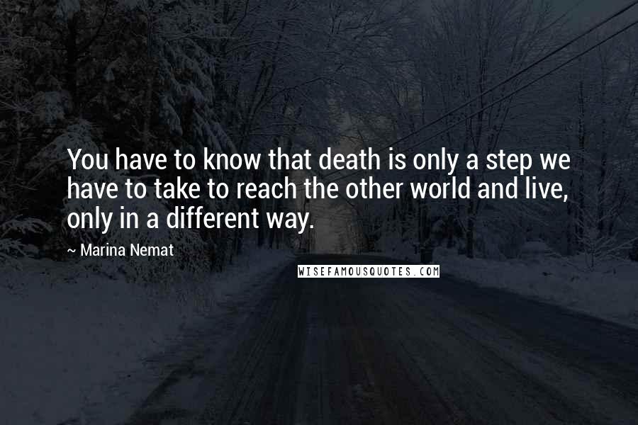 Marina Nemat Quotes: You have to know that death is only a step we have to take to reach the other world and live, only in a different way.