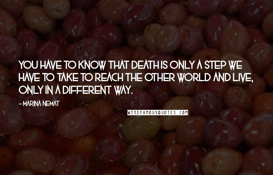 Marina Nemat Quotes: You have to know that death is only a step we have to take to reach the other world and live, only in a different way.