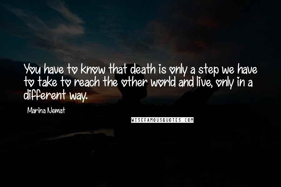 Marina Nemat Quotes: You have to know that death is only a step we have to take to reach the other world and live, only in a different way.