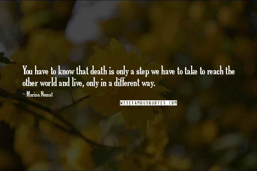 Marina Nemat Quotes: You have to know that death is only a step we have to take to reach the other world and live, only in a different way.