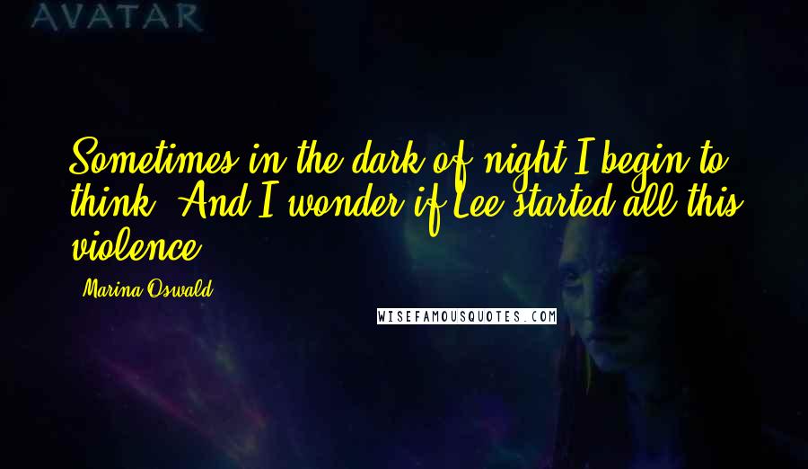 Marina Oswald Quotes: Sometimes in the dark of night I begin to think. And I wonder if Lee started all this violence.