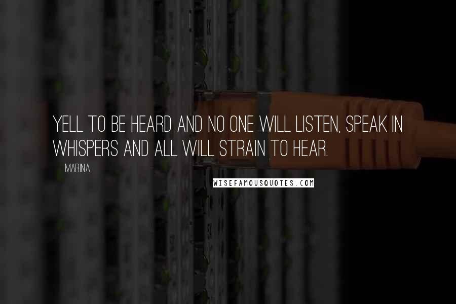 Marina Quotes: Yell to be heard and no one will listen, speak in whispers and all will strain to hear.