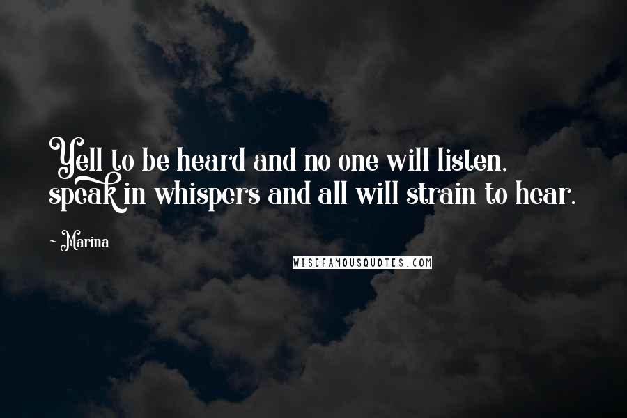 Marina Quotes: Yell to be heard and no one will listen, speak in whispers and all will strain to hear.
