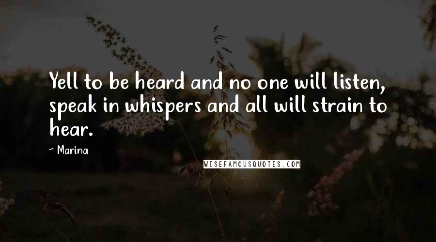 Marina Quotes: Yell to be heard and no one will listen, speak in whispers and all will strain to hear.