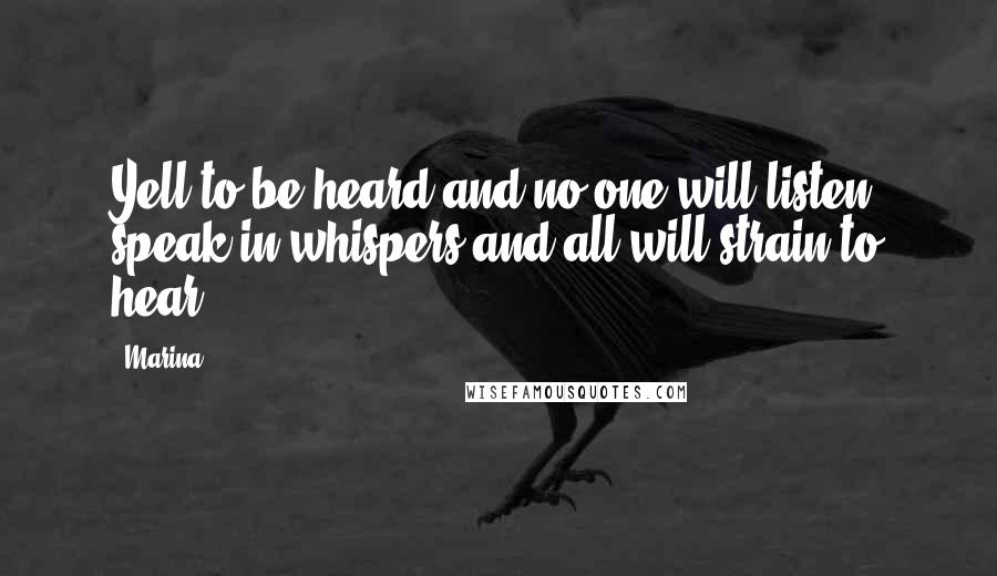 Marina Quotes: Yell to be heard and no one will listen, speak in whispers and all will strain to hear.
