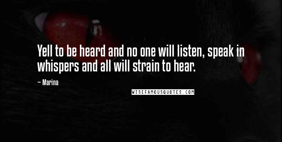 Marina Quotes: Yell to be heard and no one will listen, speak in whispers and all will strain to hear.