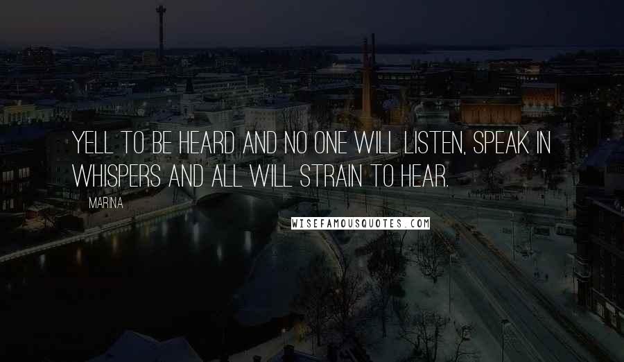 Marina Quotes: Yell to be heard and no one will listen, speak in whispers and all will strain to hear.