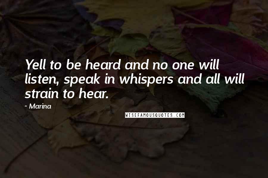 Marina Quotes: Yell to be heard and no one will listen, speak in whispers and all will strain to hear.