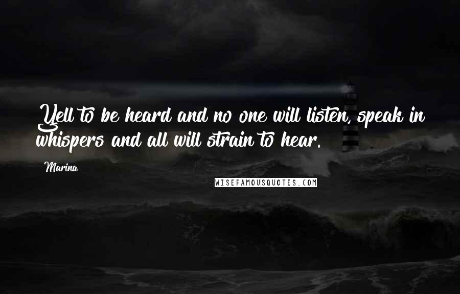 Marina Quotes: Yell to be heard and no one will listen, speak in whispers and all will strain to hear.