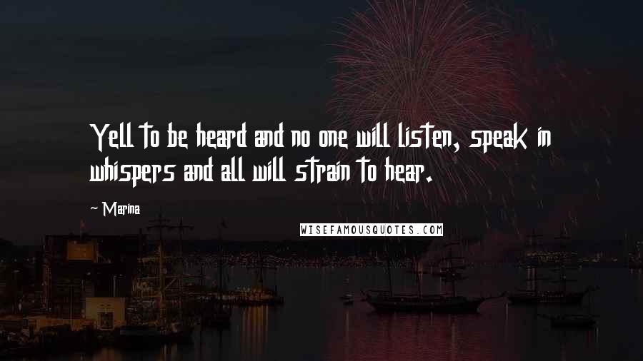 Marina Quotes: Yell to be heard and no one will listen, speak in whispers and all will strain to hear.