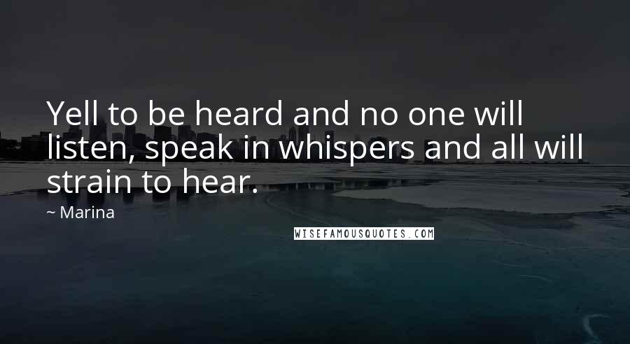 Marina Quotes: Yell to be heard and no one will listen, speak in whispers and all will strain to hear.
