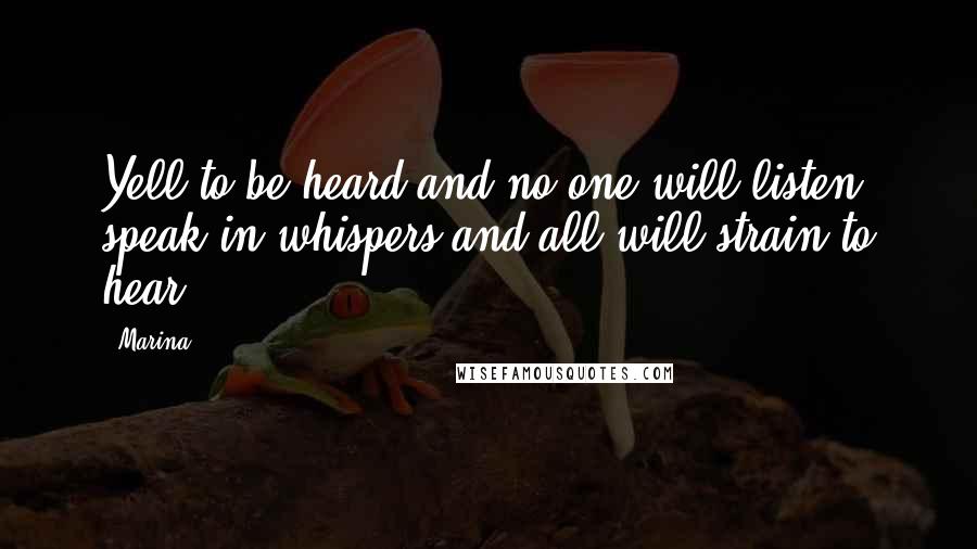 Marina Quotes: Yell to be heard and no one will listen, speak in whispers and all will strain to hear.