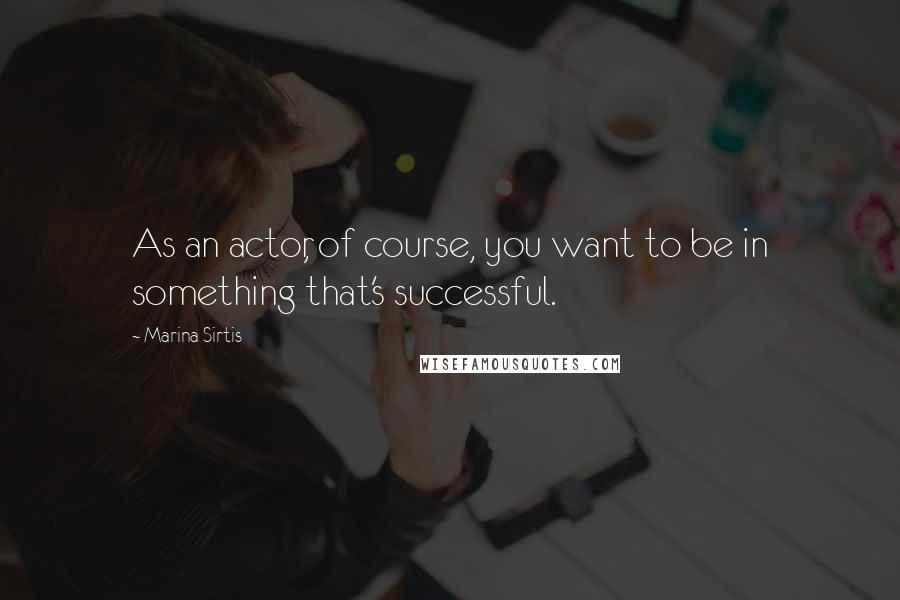 Marina Sirtis Quotes: As an actor, of course, you want to be in something that's successful.