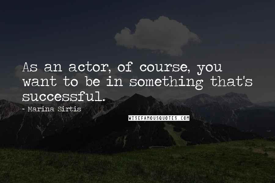 Marina Sirtis Quotes: As an actor, of course, you want to be in something that's successful.