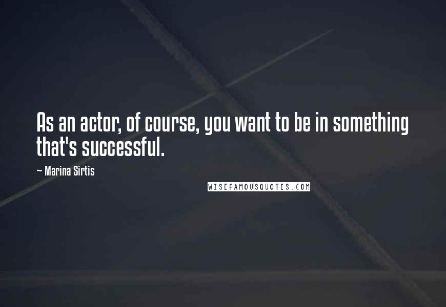 Marina Sirtis Quotes: As an actor, of course, you want to be in something that's successful.