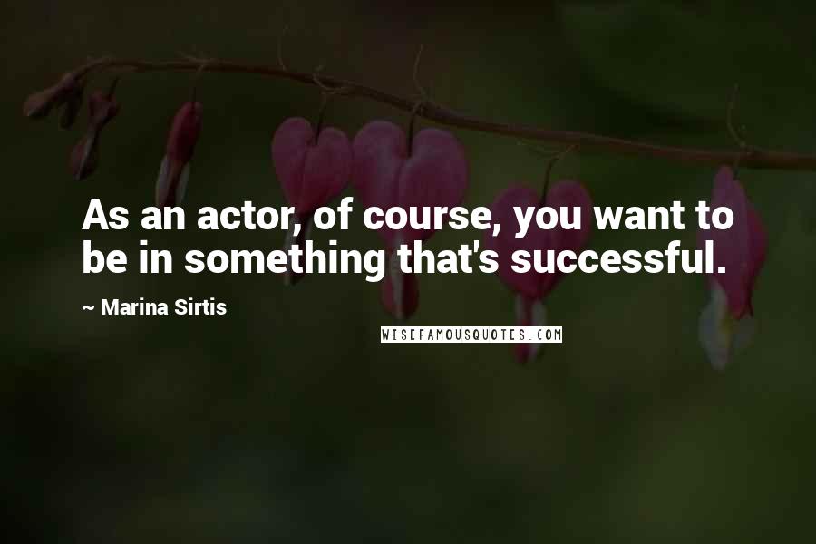 Marina Sirtis Quotes: As an actor, of course, you want to be in something that's successful.