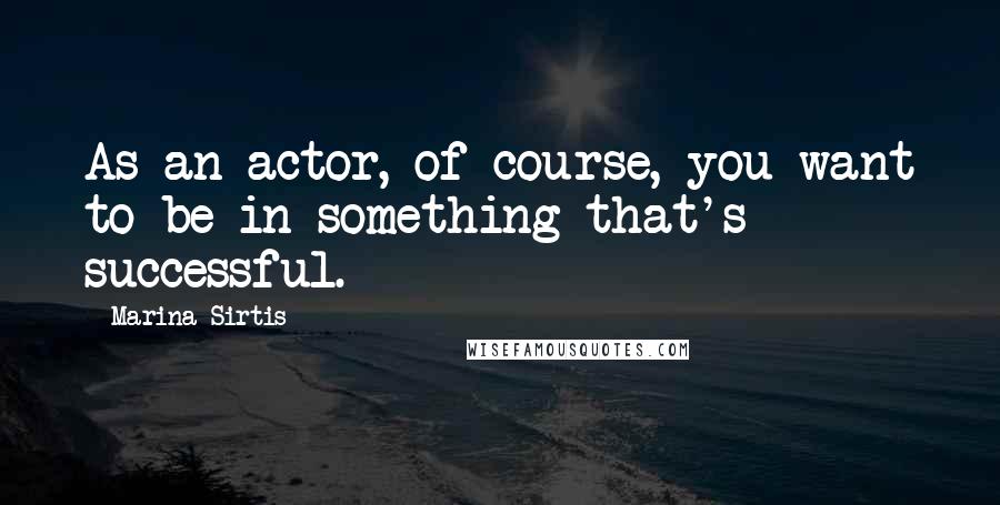 Marina Sirtis Quotes: As an actor, of course, you want to be in something that's successful.