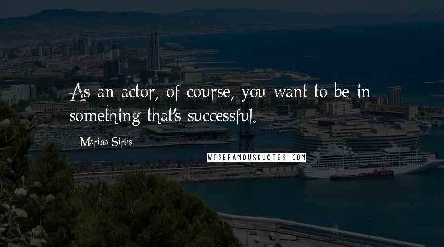 Marina Sirtis Quotes: As an actor, of course, you want to be in something that's successful.