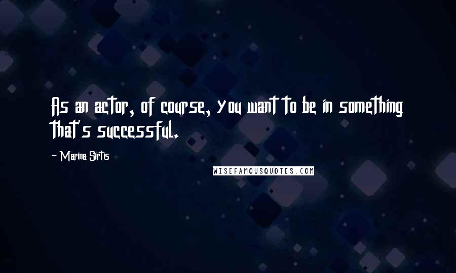 Marina Sirtis Quotes: As an actor, of course, you want to be in something that's successful.