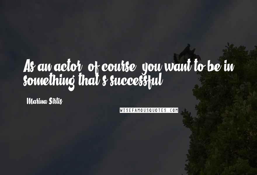 Marina Sirtis Quotes: As an actor, of course, you want to be in something that's successful.