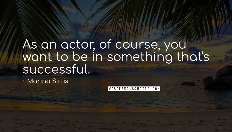 Marina Sirtis Quotes: As an actor, of course, you want to be in something that's successful.