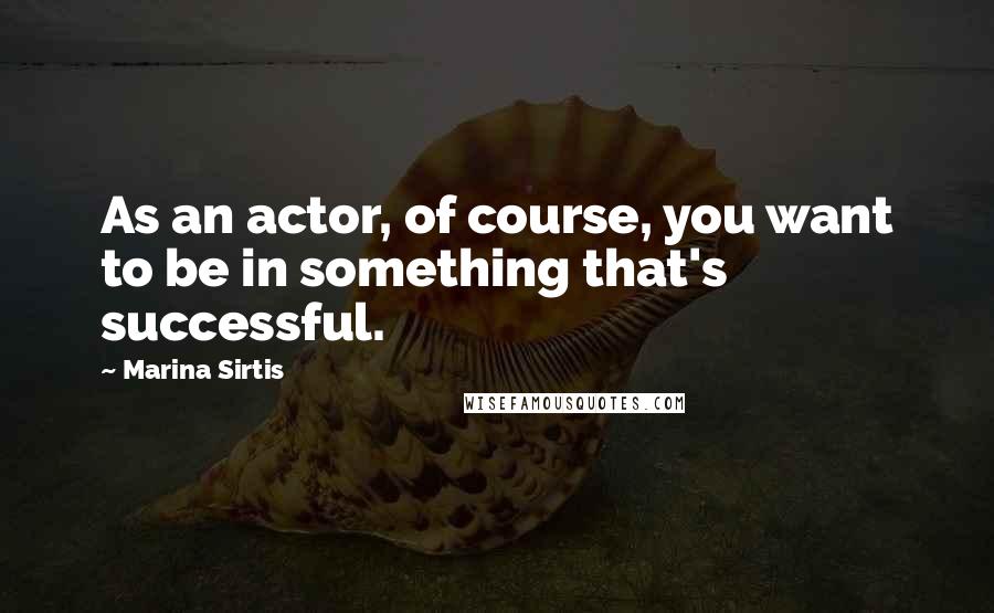 Marina Sirtis Quotes: As an actor, of course, you want to be in something that's successful.