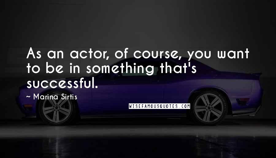 Marina Sirtis Quotes: As an actor, of course, you want to be in something that's successful.