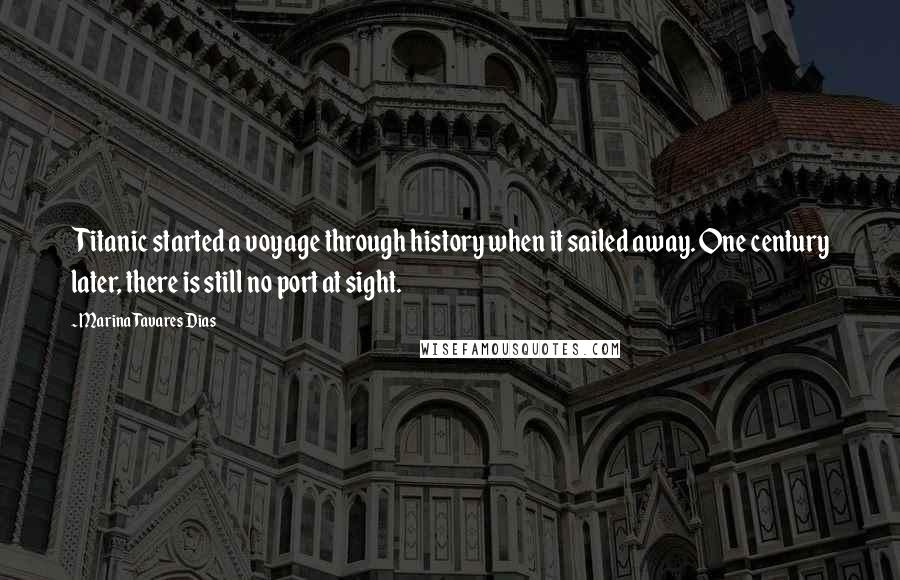 Marina Tavares Dias Quotes: Titanic started a voyage through history when it sailed away. One century later, there is still no port at sight.