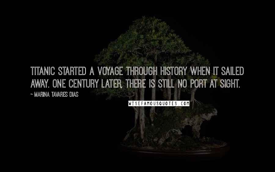 Marina Tavares Dias Quotes: Titanic started a voyage through history when it sailed away. One century later, there is still no port at sight.