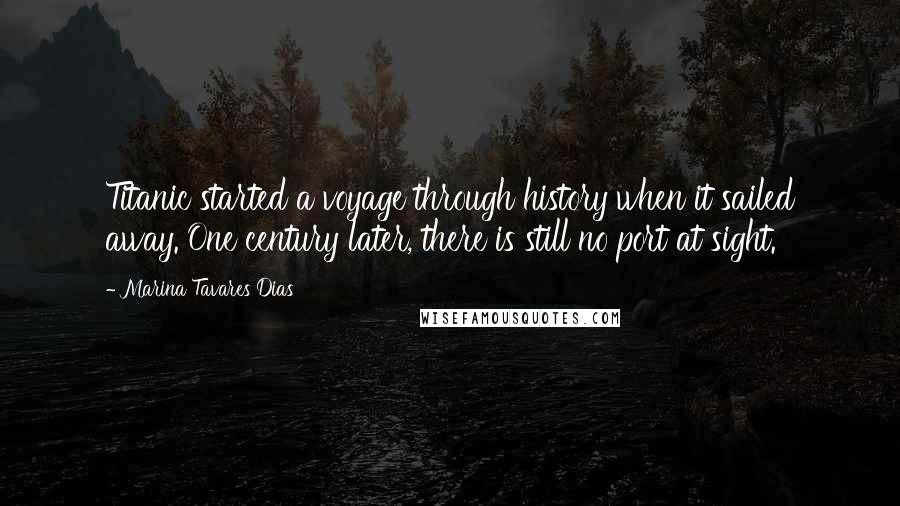 Marina Tavares Dias Quotes: Titanic started a voyage through history when it sailed away. One century later, there is still no port at sight.