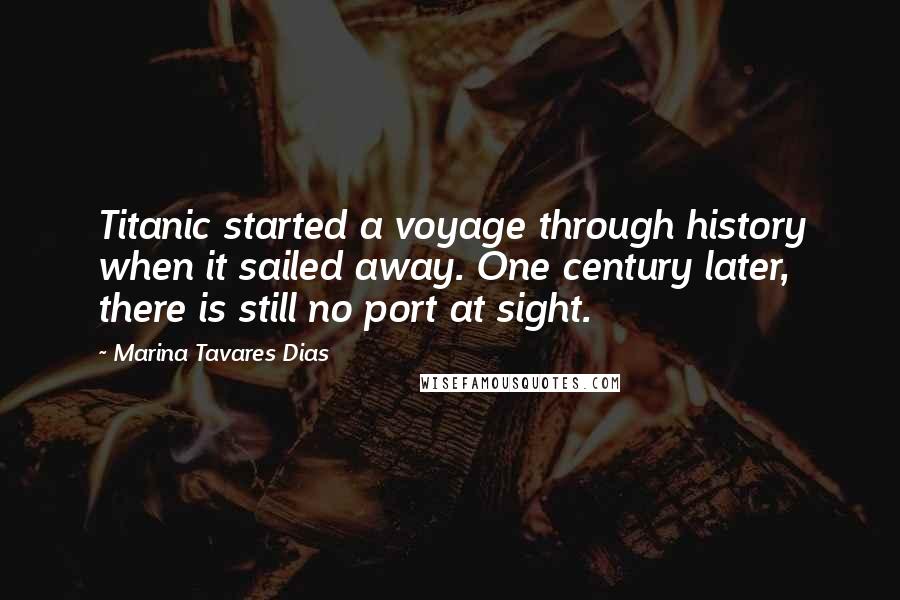 Marina Tavares Dias Quotes: Titanic started a voyage through history when it sailed away. One century later, there is still no port at sight.