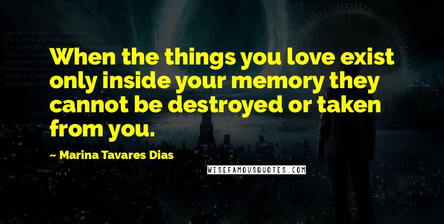 Marina Tavares Dias Quotes: When the things you love exist only inside your memory they cannot be destroyed or taken from you.