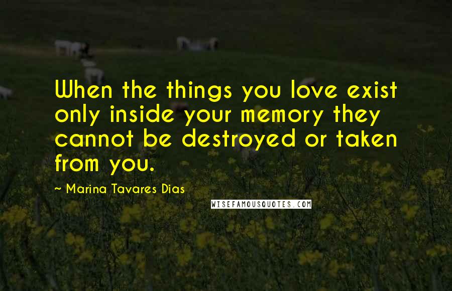 Marina Tavares Dias Quotes: When the things you love exist only inside your memory they cannot be destroyed or taken from you.