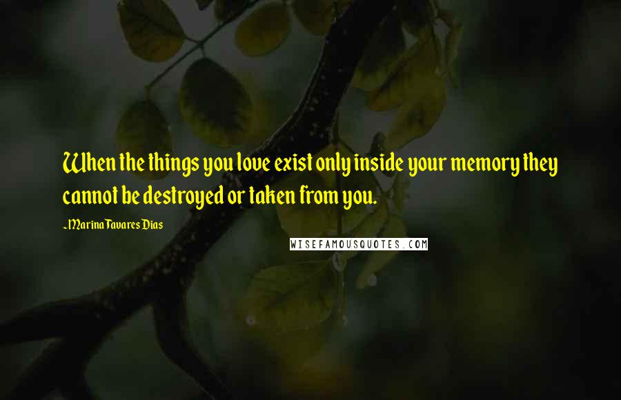 Marina Tavares Dias Quotes: When the things you love exist only inside your memory they cannot be destroyed or taken from you.