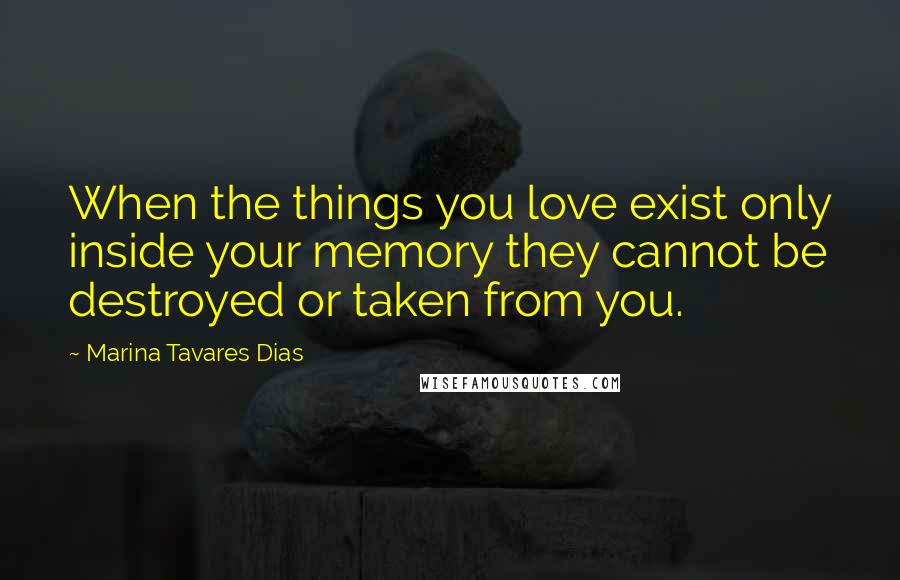 Marina Tavares Dias Quotes: When the things you love exist only inside your memory they cannot be destroyed or taken from you.